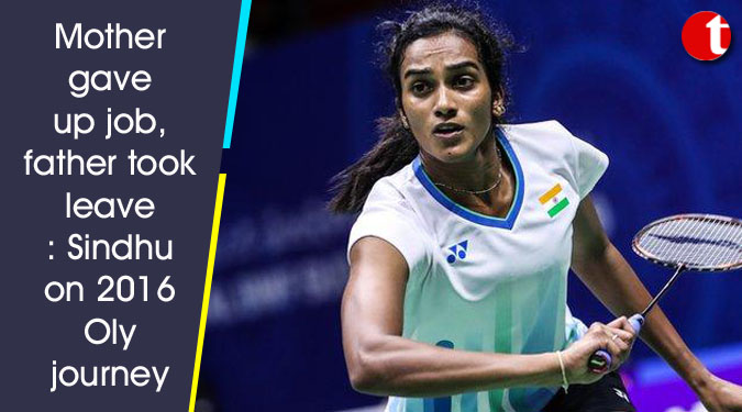 Mother gave up job, father took leave: Sindhu on 2016 Oly journey