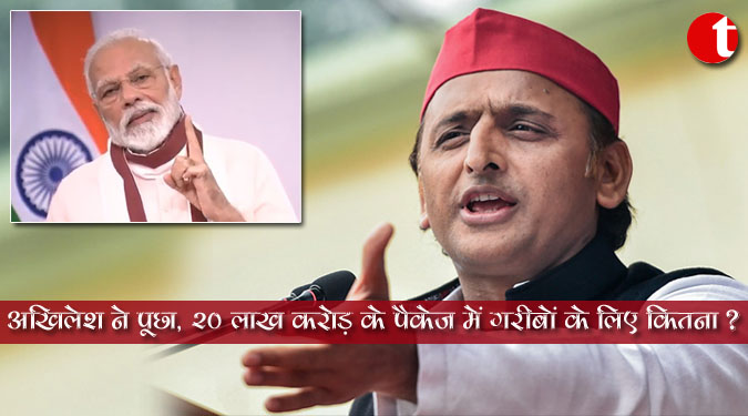 अखिलेश ने पूछा, 20 लाख करोड़ के पैकेज में गरीबों के लिए कितना ?