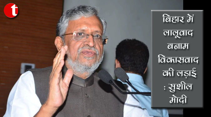 बिहार में लालूवाद बनाम विकासवाद की लड़ाई : सुशील मोदी