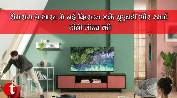 सैमसंग ने भारत में नई क्रिस्टल 4के यूएचडी और स्मार्ट टीवी लॉन्च की