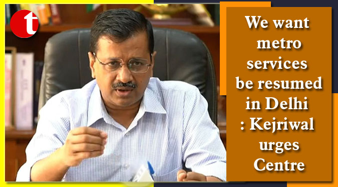 We want metro services be resumed in Delhi: Kejriwal urges Centre