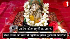 जानिए गणेश चतुर्थी का महत्व, चतुर्थी पर किस प्रकार की जाती है प्रथम पूज्य की आराधना