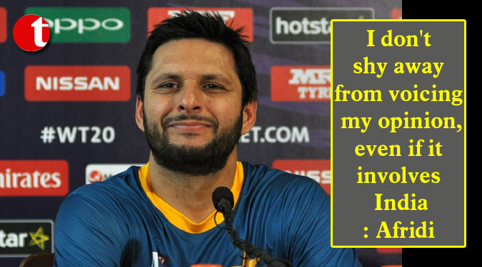 I don't shy away from voicing my opinion, even if it involves India: Afridi