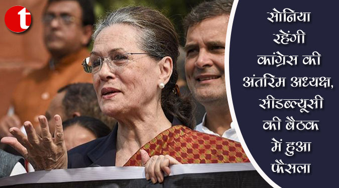 सोनिया रहेंगी कांग्रेस की अंतरिम अध्यक्ष, सीडब्ल्यूसी की बैठक में हुआ फैसला