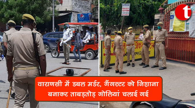 वाराणसी में डबल मर्डर, गैंगस्टर को निशाना बनाकर ताबड़तोड़ गोलियां चलाई गई