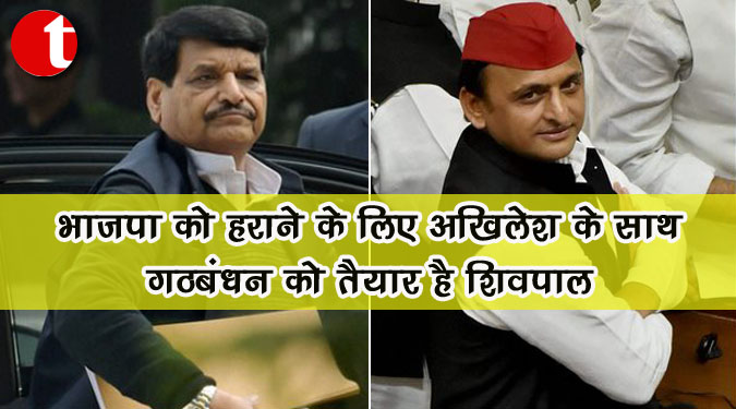 भाजपा को हारने के लिए अखिलेश के साथ गठबंधन को तैयार हैं शिवपाल