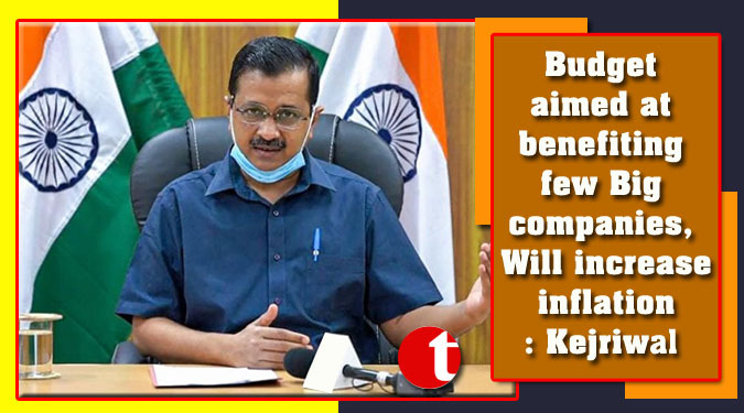 Budget aimed at benefiting few Big companies, Will increase inflation: Kejriwal