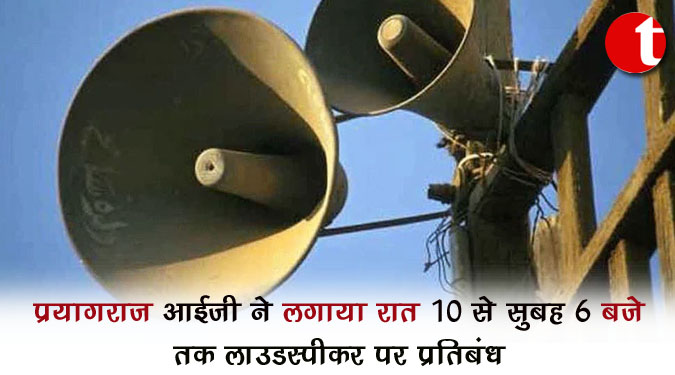प्रयागराज आईजी ने लगाया रात 10 से सुबह 6 बजे तक लाउडस्पीकर पर प्रतिबंध