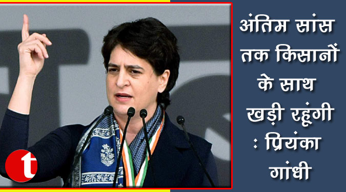 अंतिम सांस तक किसानों के साथ खड़ी रहूंगी : प्रियंका गांधी