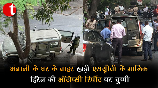 अंबानी के घर के बाहर खड़ी एसयूवी के मालिक हिरेन की ऑटोप्सी रिपोर्ट पर चुप्पी