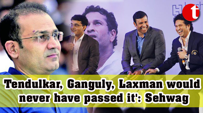 Tendulkar, Ganguly, Laxman would never have passed it': Sehwag