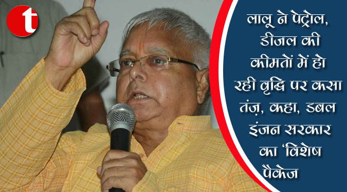 लालू ने पेट्रोल, डीजल की कीमतों में हो रही वृद्धि पर कसा तंज, कहा, डबल इंजन सरकार का ‘विशेष पैकेज’
