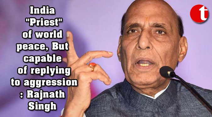 India “Priest” of world peace, But capable of replying to aggression: Rajnath Singh