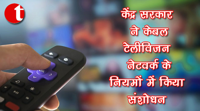 केंद्र सरकार ने केबल टेलीविजन नेटवर्क के नियमों में किया संशोधन