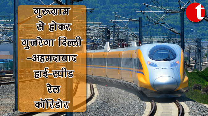 गुरुग्राम से होकर गुजरेगा दिल्ली-अहमदाबाद हाई-स्पीड रेल कॉरिडोर