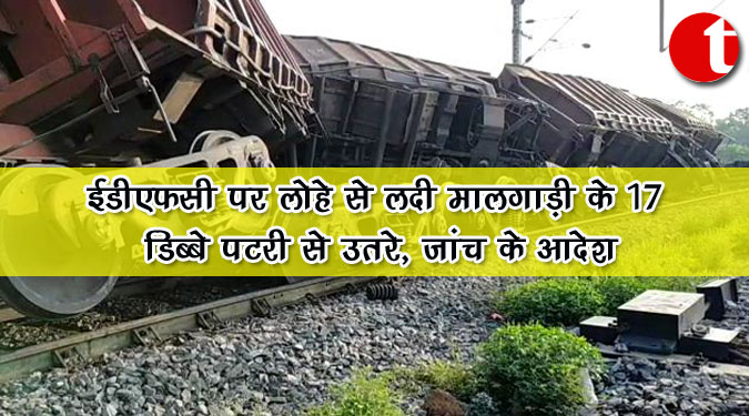 ईडीएफसी पर लोहे से लदी मालगाड़ी के 17 डिब्बे पटरी से उतरे, जांच के आदेश