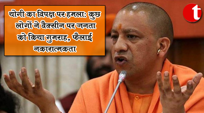 योगी का विपक्ष पर हमला: कुछ लोगों ने वैक्सीन पर जनता को किया गुमराह, फैलाई नकारात्मकता
