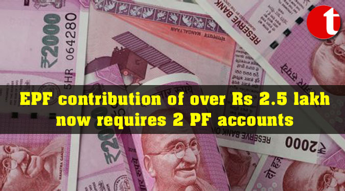 EPF contribution of over Rs 2.5 lakh now requires 2 PF accounts