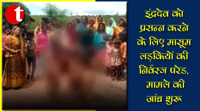 इंद्रदेव को प्रसन्न करने के लिए मासूम लड़कियों की निर्वस्त्र परेड, मामले की जांच शुरू