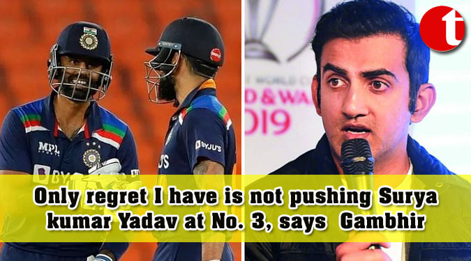 Only regret I have is not pushing Suryakumar Yadav at No. 3, says Gambhir