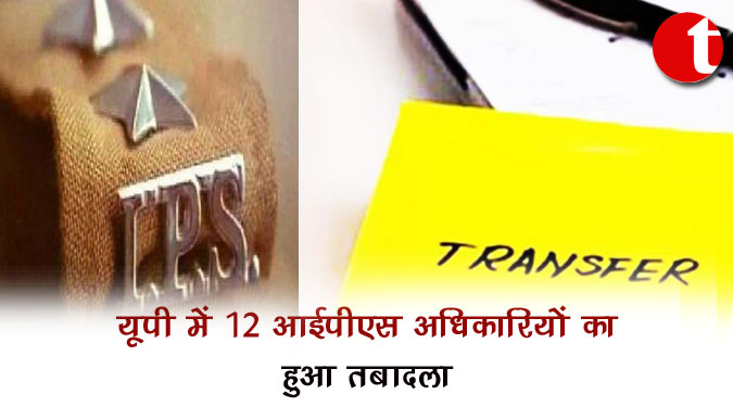 यूपी में 12 आईपीएस अधिकारियों का हुआ तबादला