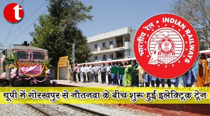 यूपी में गोरखपुर से नौतनवा के बीच शुरू हुई इलेक्ट्रिक ट्रेन