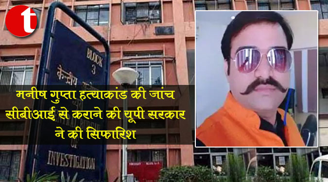 मनीष गुप्ता हत्याकांड की जांच सीबीआई से कराने की यूपी सरकार ने की सिफारिश