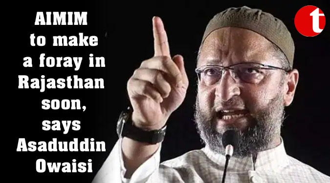 AIMIM to make a foray in Rajasthan soon, says Asaduddin Owaisi