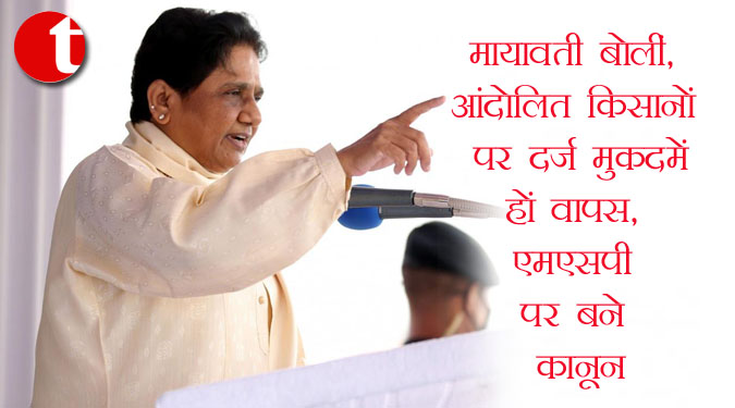 मायावती बोलीं, आंदोलित किसानों पर दर्ज मुकदमें हों वापस, एमएसपी पर बने कानून