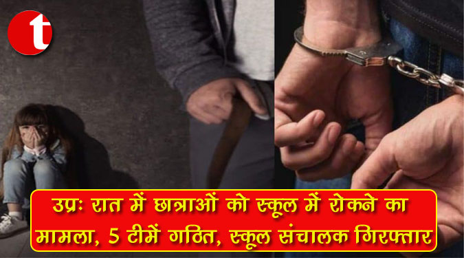 उप्र : रात में छात्राओं को स्कूल में रोकने का मामला, 5 टीमें गठित, स्कूल संचालक गिरफ्तार