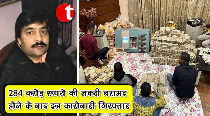 284 करोड़ रुपये की नकदी बरामद होने के बाद इत्र कारोबारी गिरफ्तार