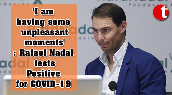 'I am having some unpleasant moments': Rafael Nadal tests Positive for COVID-19