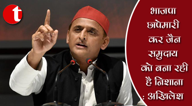 भाजपा छापेमारी कर जैन समुदाय को बना रही है निशाना : अखिलेश