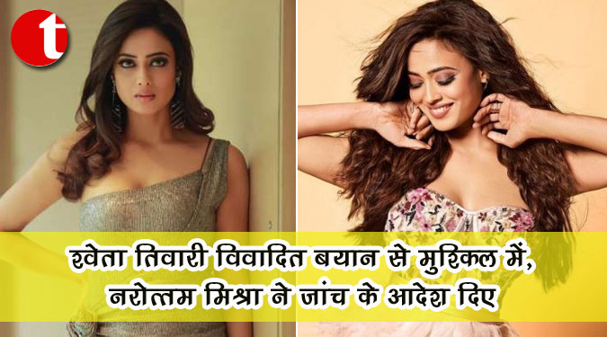 श्वेता तिवारी विवादित बयान से मुश्किल में, नरोत्तम मिश्रा ने जांच के आदेश दिए