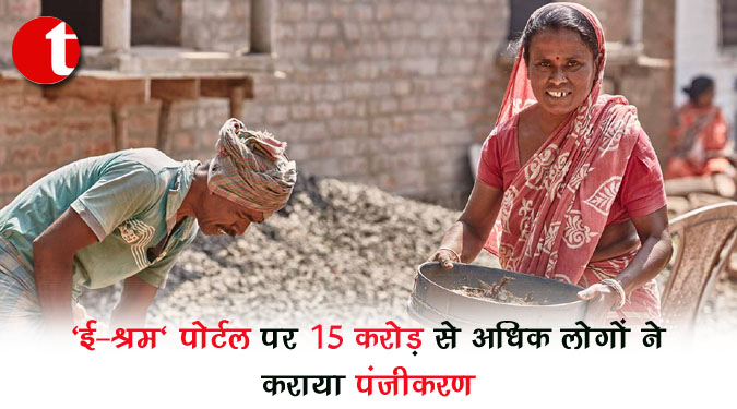 'ई-श्रम' पोर्टल पर 15 करोड़ से अधिक लोगों ने कराया पंजीकरण