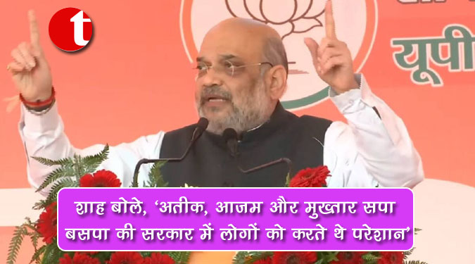 शाह बोले, 'अतीक, आजम और मुख्तार सपा बसपा की सरकार में लोगों को करते थे परेशान'