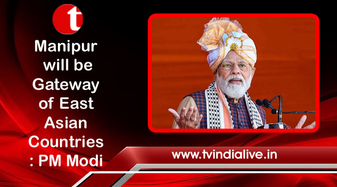 Manipur will be Gateway of East Asian Countries: PM Modi