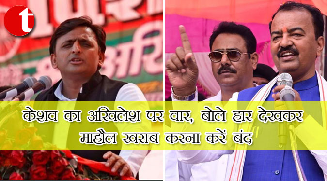 केशव का अखिलेश पर वार, बोले हार देखकर माहौल खराब करना करें बंद