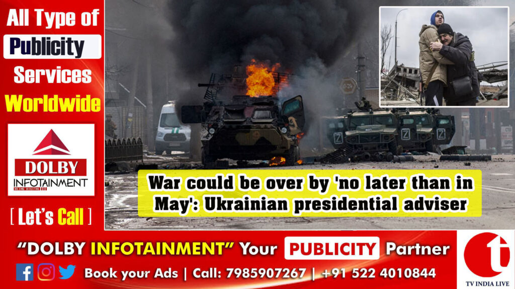War could be over by ‘no later than in May’: Ukrainian presidential adviser