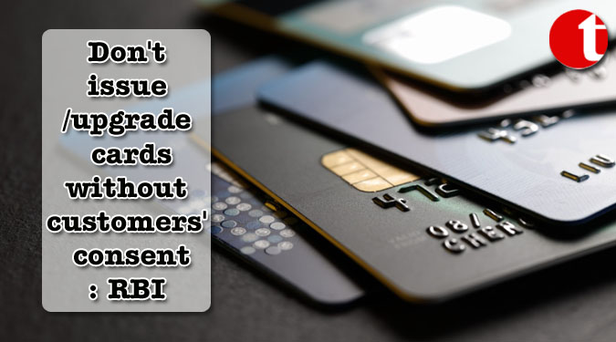 Don't issue/upgrade cards without customers' consent: RBI