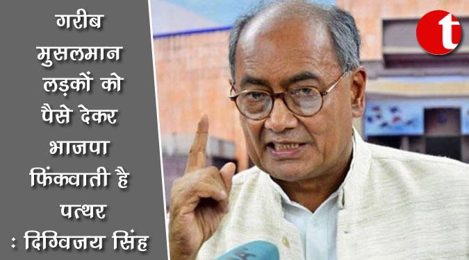 गरीब मुसलमान लड़कों को पैसे देकर भाजपा फिंकवाती है पत्थर : दिग्विजय सिंह