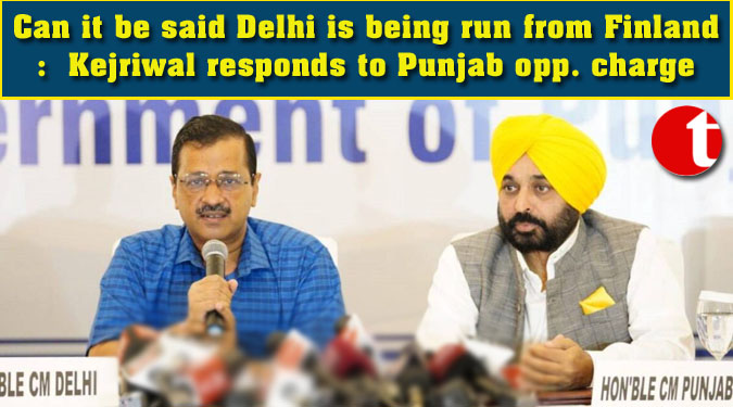 Can it be said Delhi is being run from Finland: Kejriwal responds to Punjab opp. charge