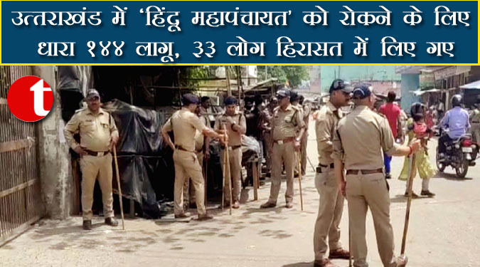 उत्तराखंड में ‘हिंदू महापंचायत’ को रोकने के लिए धारा 144 लागू, 33 लोग हिरासत में लिए गए