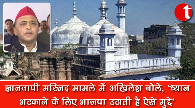 ज्ञानवापी मस्जिद मामले में अखिलेश बोले, 'ध्यान भटकाने के लिए भाजपा उठाती है ऐसे मुद्दे'