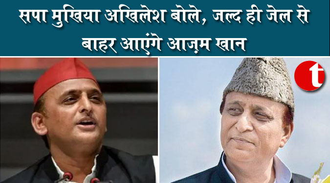 अखिलेश बोले, जल्द ही जेल से बाहर आएंगे आजम खान