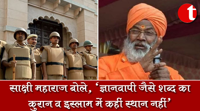 साक्षी महाराज बोले, 'ज्ञानवापी जैसे शब्द का कुरान व इस्लाम में कहीं स्थान नहीं'