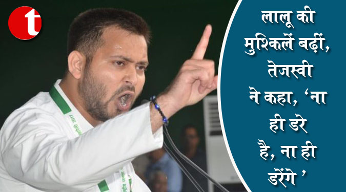 लालू की मुश्किलें बढ़ीं, तेजस्वी ने कहा, ‘ना ही डरे हैं, ना ही डरेंगे’