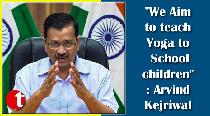 "We Aim to teach Yoga to Schoolchildren": Arvind Kejriwal