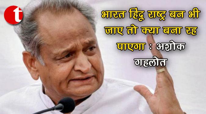भारत हिंदू राष्ट्र बन भी जाए तो क्या बना रह पाएगा : अशोक गहलोत