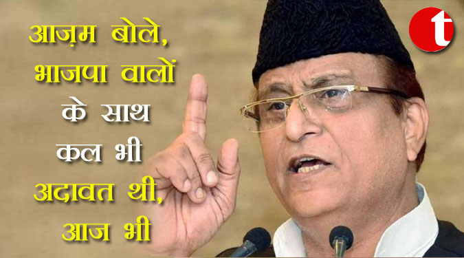 आजम बोले, भाजपा वालों के साथ कल भी अदावत थी, आज भी